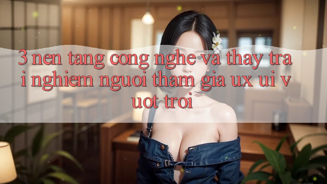 3. Nền tảng công nghệ và Thấy trải nghiệm người tham gia (UX/UI) vượt trội 3. Nền tảng công nghệ và Thấy trải nghiệm người tham gia (UX/UI) vượt trội