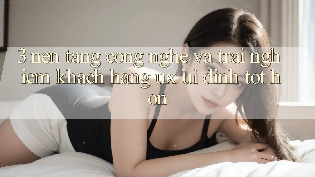 3. Nền tảng công nghệ và Trải nghiệm khách hàng (UX/UI) đỉnh tốt hơn