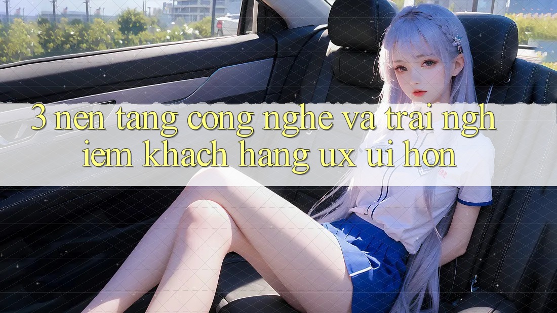 3. Nền tảng công nghệ và Trải nghiệm khách hàng (UX/UI) hơn 3. Nền tảng công nghệ và Trải nghiệm khách hàng (UX/UI) hơn