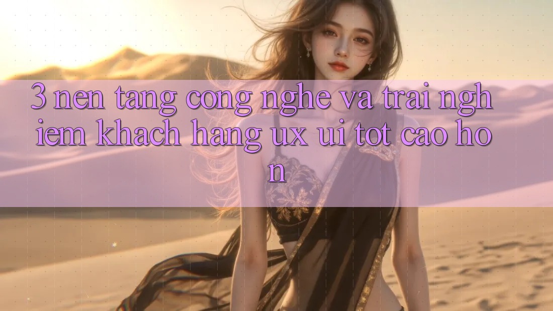 3. Nền tảng công nghệ và Trải nghiệm khách hàng (UX/UI) tốt cao hơn