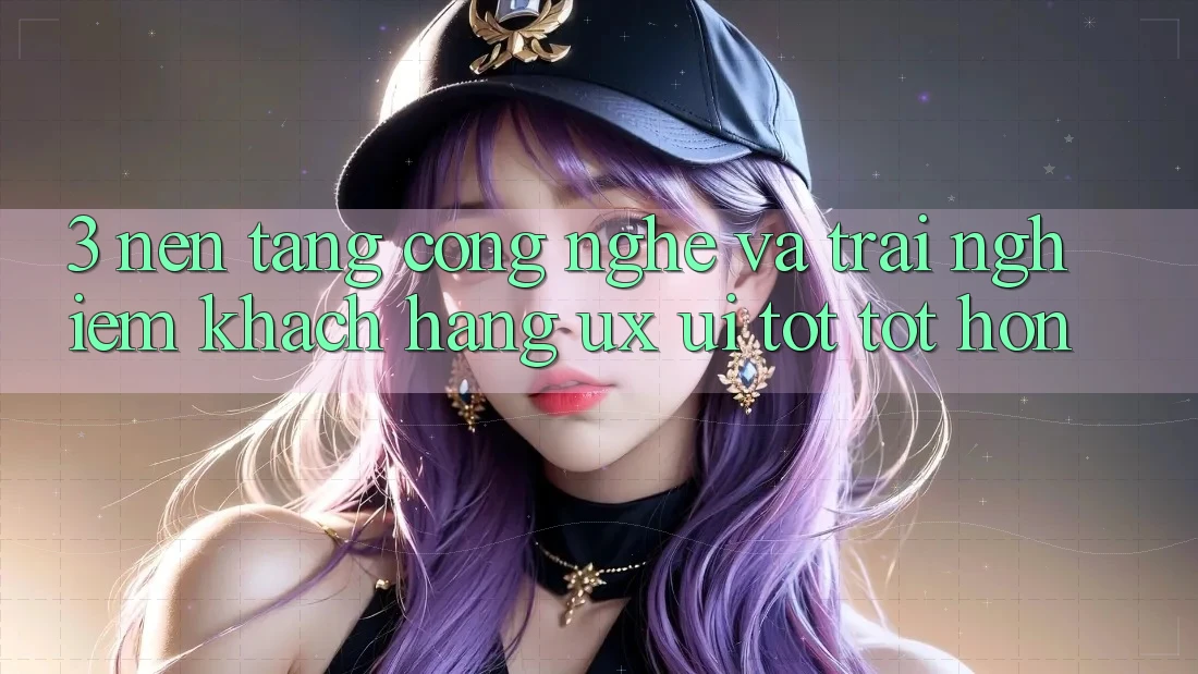 3. Nền tảng công nghệ và Trải nghiệm khách hàng (UX/UI) tốt tốt hơn