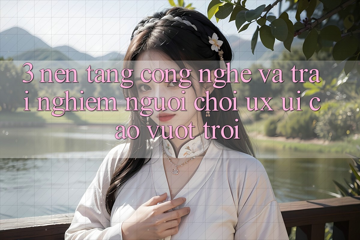 3. Nền tảng công nghệ và Trải nghiệm người chơi (UX/UI) cao vượt trội