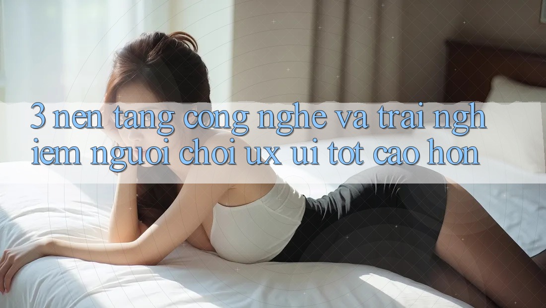 3. Nền tảng công nghệ và Trải nghiệm người chơi (UX/UI) tốt cao hơn