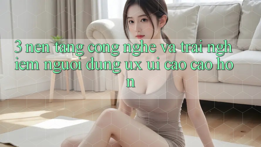 3. Nền tảng công nghệ và Trải nghiệm người dùng (UX/UI) cao cao hơn 3. Nền tảng công nghệ và Trải nghiệm người dùng (UX/UI) cao cao hơn