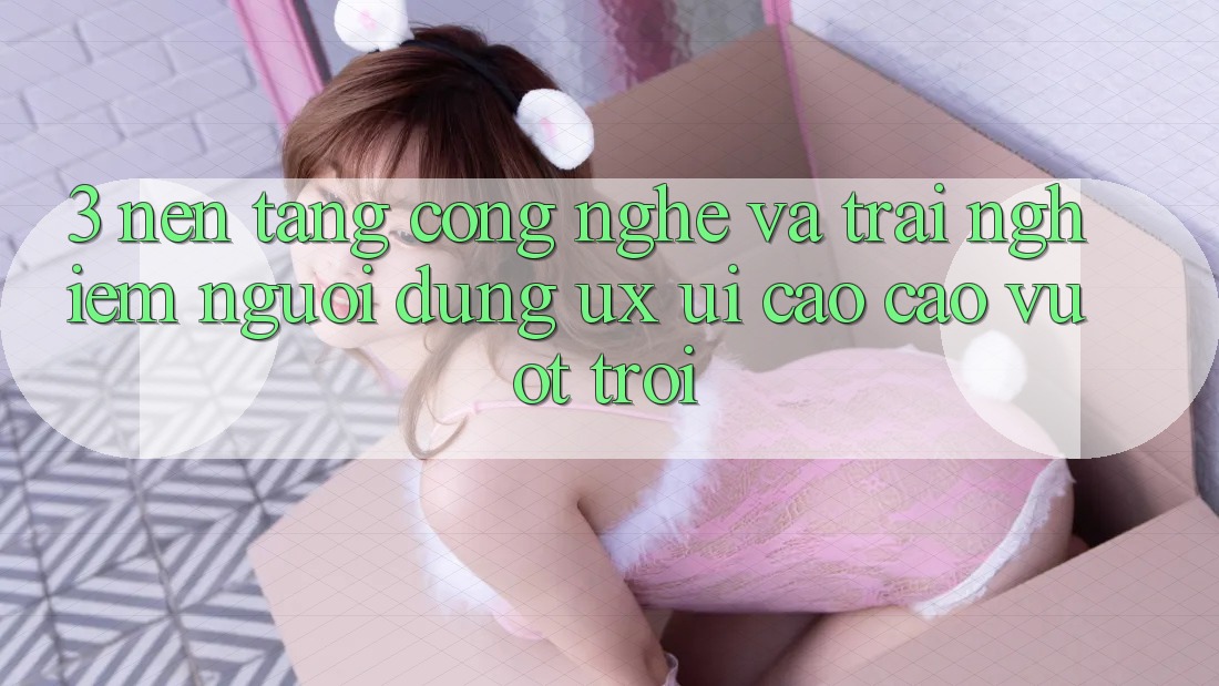 3. Nền tảng công nghệ và Trải nghiệm người dùng (UX/UI) cao cao vượt trội
