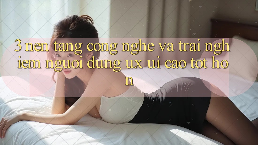 3. Nền tảng công nghệ và Trải nghiệm người dùng (UX/UI) cao tốt hơn 3. Nền tảng công nghệ và Trải nghiệm người dùng (UX/UI) cao tốt hơn