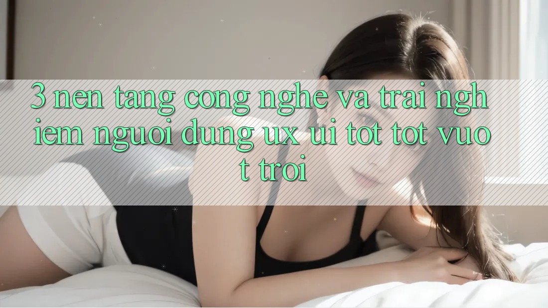 3. Nền tảng công nghệ và Trải nghiệm người dùng (UX/UI) tốt tốt vượt trội