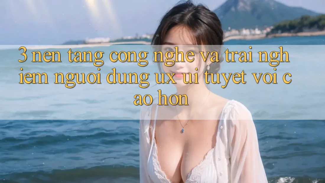 3. Nền tảng công nghệ và Trải nghiệm người dùng (UX/UI) tuyệt vời cao hơn