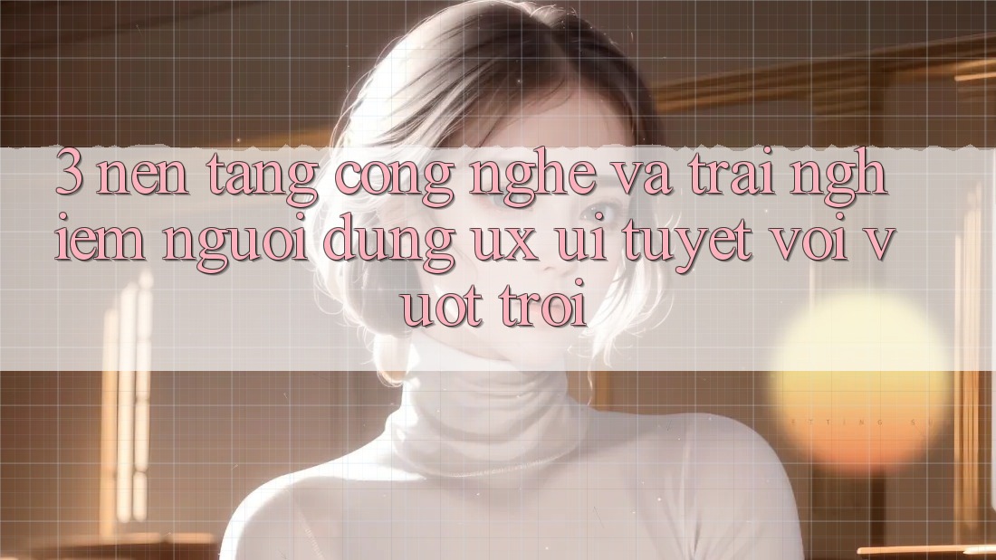 3. Nền tảng công nghệ và Trải nghiệm người dùng (UX/UI) tuyệt vời vượt trội 3. Nền tảng công nghệ và Trải nghiệm người dùng (UX/UI) tuyệt vời vượt trội