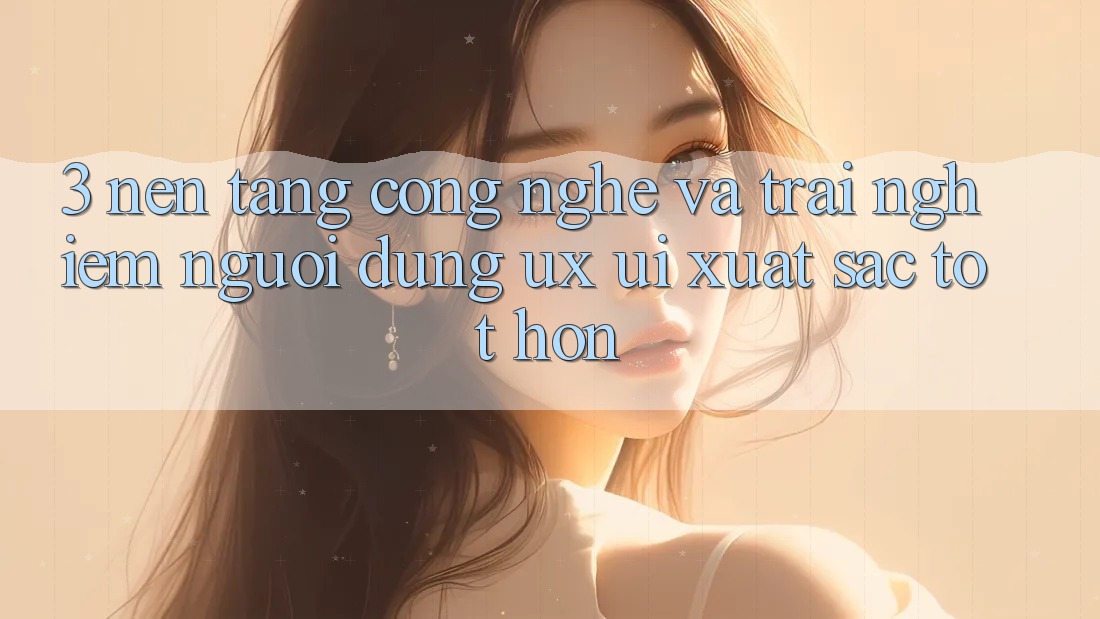 3. Nền tảng công nghệ và Trải nghiệm người dùng (UX/UI) xuất sắc tốt hơn
