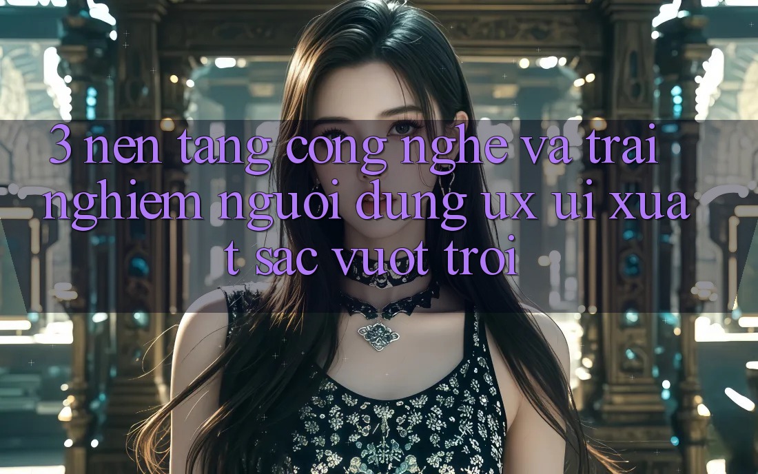 3. Nền tảng công nghệ và Trải nghiệm người dùng (UX/UI) xuất sắc vượt trội