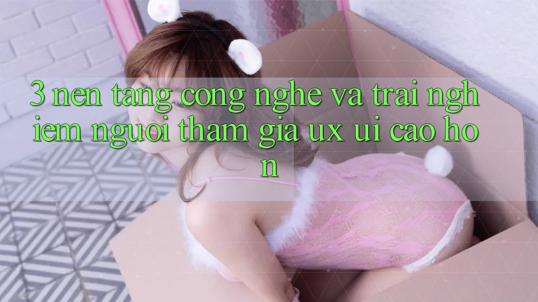 3. Nền tảng công nghệ và Trải nghiệm người tham gia (UX/UI) cao hơn 3. Nền tảng công nghệ và Trải nghiệm người tham gia (UX/UI) cao hơn
