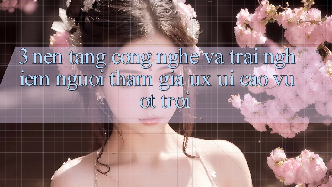 3. Nền tảng công nghệ và Trải nghiệm người tham gia (UX/UI) cao vượt trội