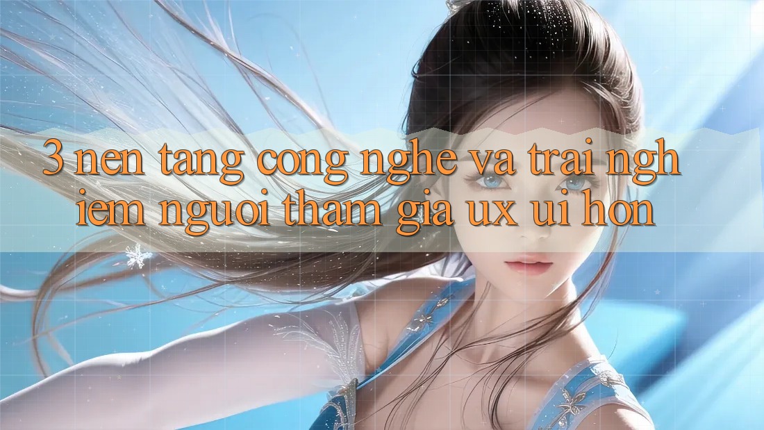3. Nền tảng công nghệ và Trải nghiệm người tham gia (UX/UI) hơn 3. Nền tảng công nghệ và Trải nghiệm người tham gia (UX/UI) hơn