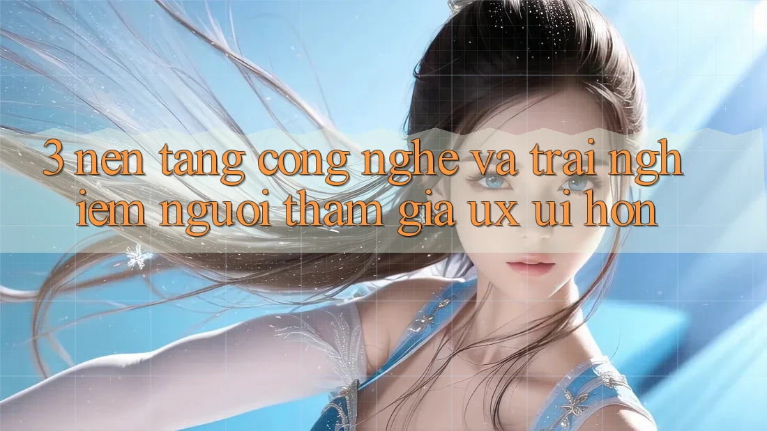 3. Nền tảng công nghệ và Trải nghiệm người tham gia (UX/UI) hơn 3. Nền tảng công nghệ và Trải nghiệm người tham gia (UX/UI) hơn