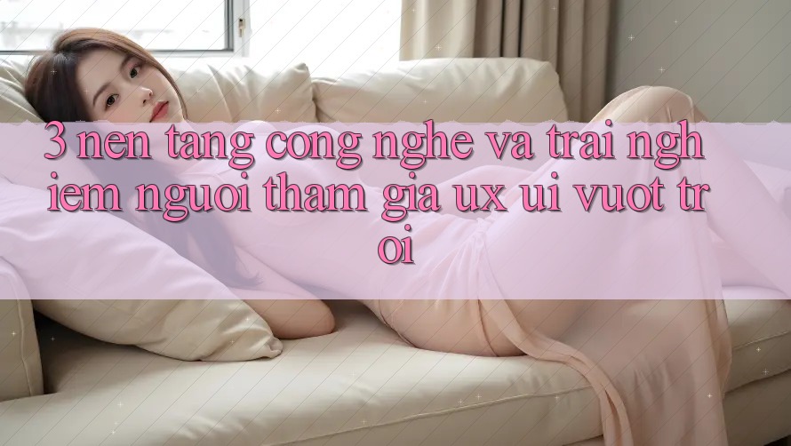 3. Nền tảng công nghệ và Trải nghiệm người tham gia (UX/UI) vượt trội 3. Nền tảng công nghệ và Trải nghiệm người tham gia (UX/UI) vượt trội