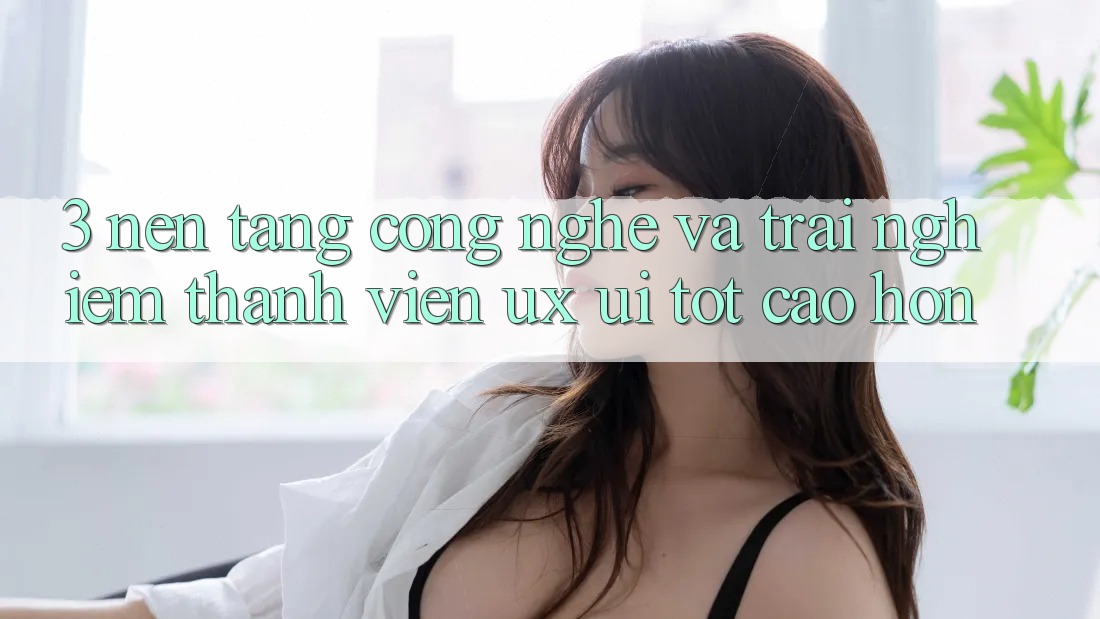3. Nền tảng công nghệ và Trải nghiệm thành viên (UX/UI) tốt cao hơn 3. Nền tảng công nghệ và Trải nghiệm thành viên (UX/UI) tốt cao hơn