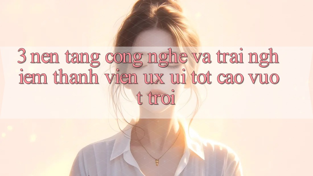 3. Nền tảng công nghệ và Trải nghiệm thành viên (UX/UI) tốt cao vượt trội 3. Nền tảng công nghệ và Trải nghiệm thành viên (UX/UI) tốt cao vượt trội