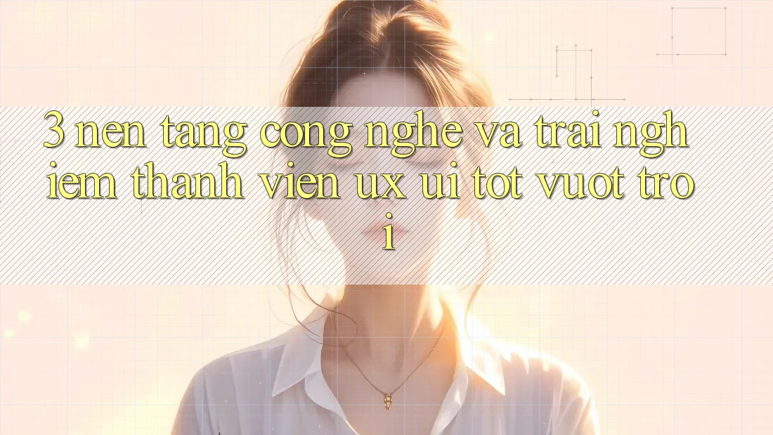 3. Nền tảng công nghệ và Trải nghiệm thành viên (UX/UI) tốt vượt trội
