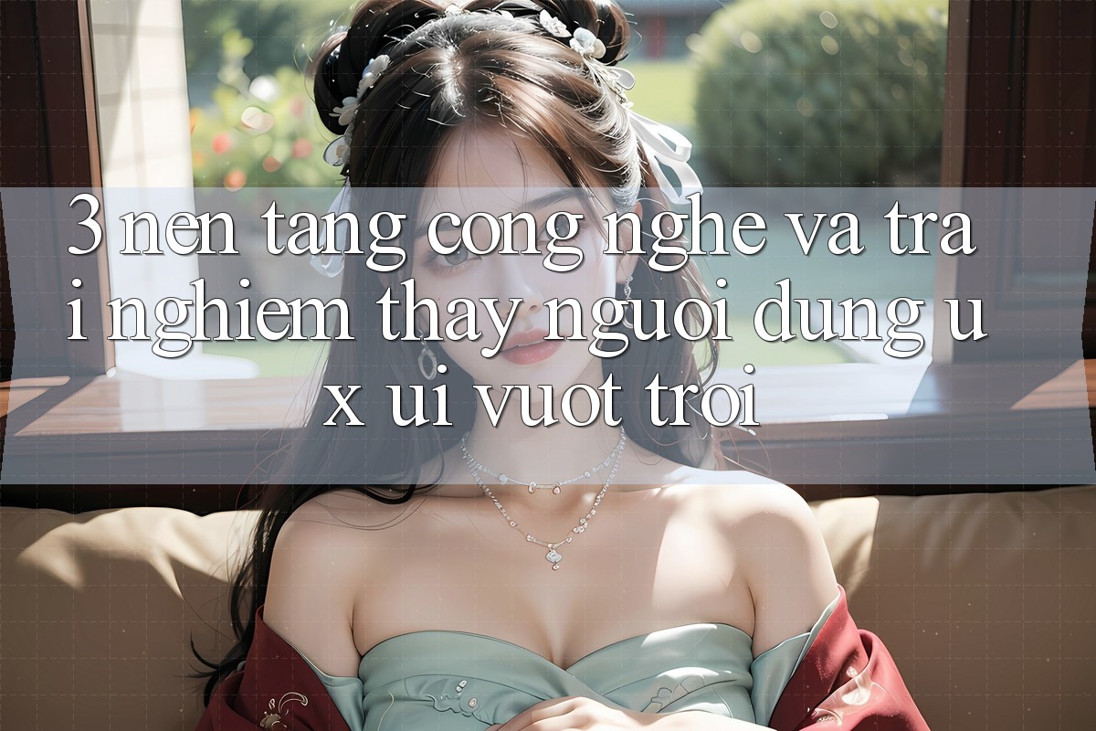 3. Nền tảng công nghệ và Trải nghiệm thấy người dùng (UX/UI) vượt trội