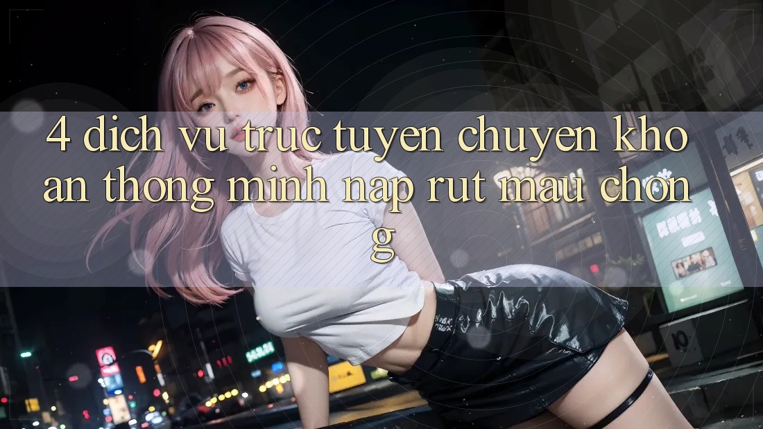 4. Dịch vụ trực tuyến chuyển khoản thông minh, nạp rút mau chóng