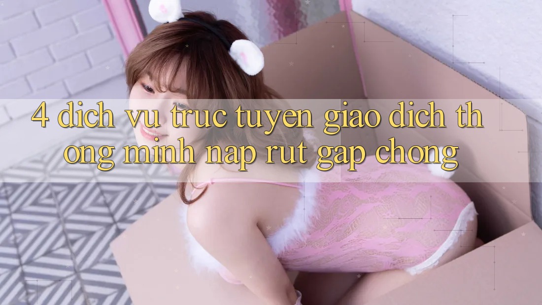 4. Dịch vụ trực tuyến giao dịch thông minh, nạp rút gấp chóng 4. Dịch vụ trực tuyến giao dịch thông minh, nạp rút gấp chóng