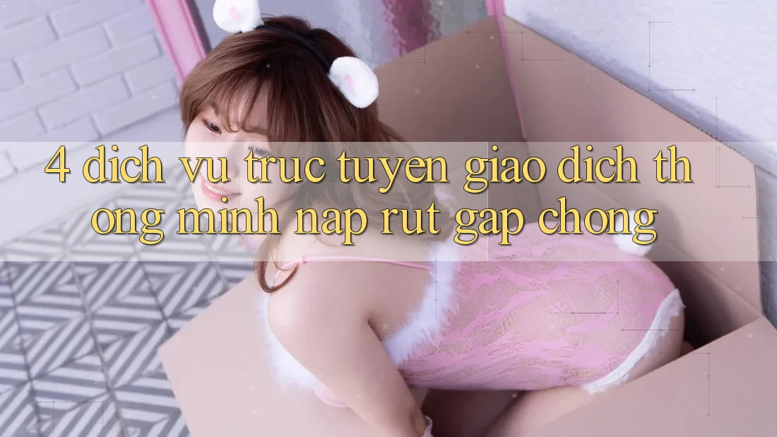 4. Dịch vụ trực tuyến giao dịch thông minh, nạp rút gấp chóng 4. Dịch vụ trực tuyến giao dịch thông minh, nạp rút gấp chóng
