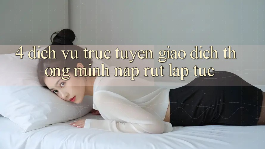 4. Dịch vụ trực tuyến giao dịch thông minh, nạp rút lập tức 4. Dịch vụ trực tuyến giao dịch thông minh, nạp rút lập tức