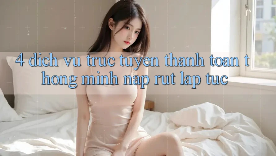 4. Dịch vụ trực tuyến thanh toán thông minh, nạp rút lập tức