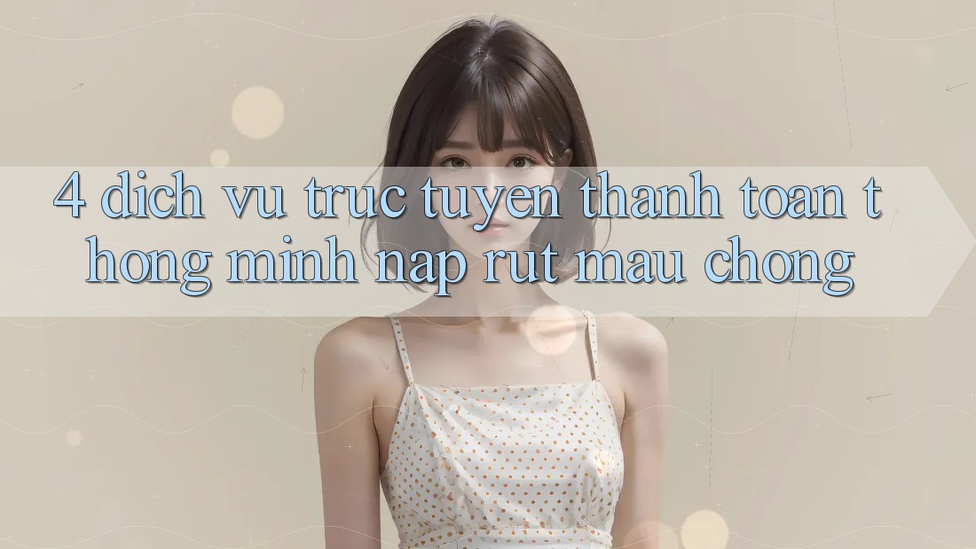 4. Dịch vụ trực tuyến thanh toán thông minh, nạp rút mau chóng