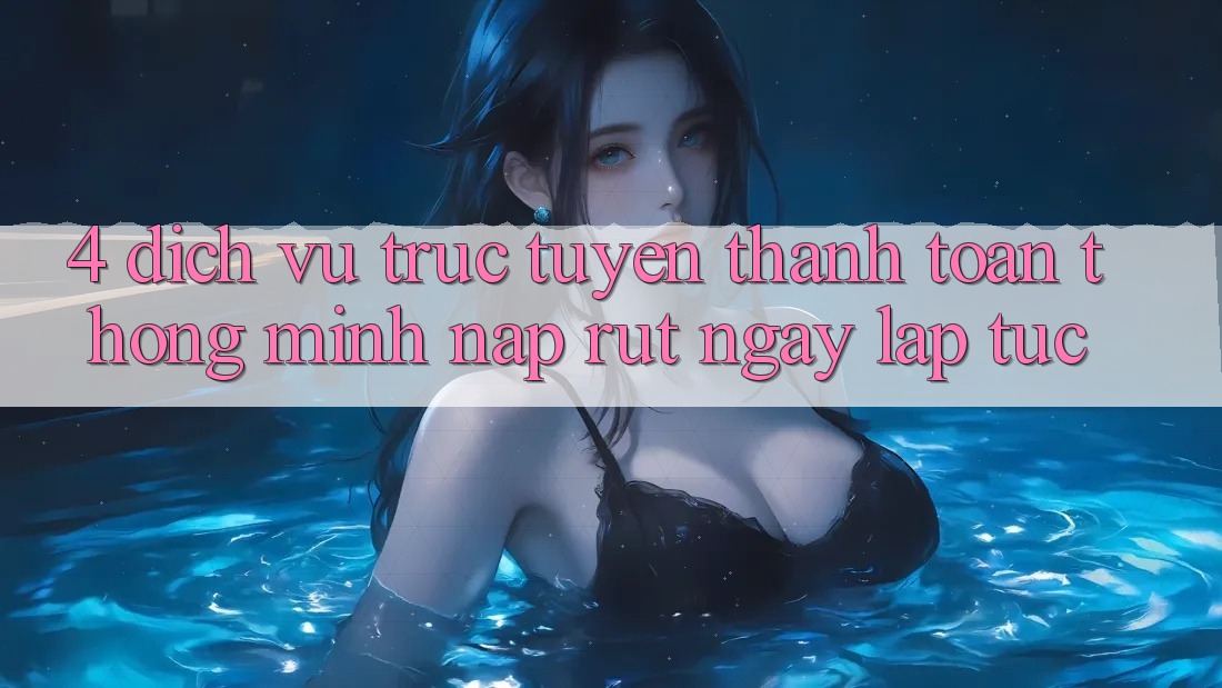 4. Dịch vụ trực tuyến thanh toán thông minh, nạp rút ngay lập tức 4. Dịch vụ trực tuyến thanh toán thông minh, nạp rút ngay lập tức