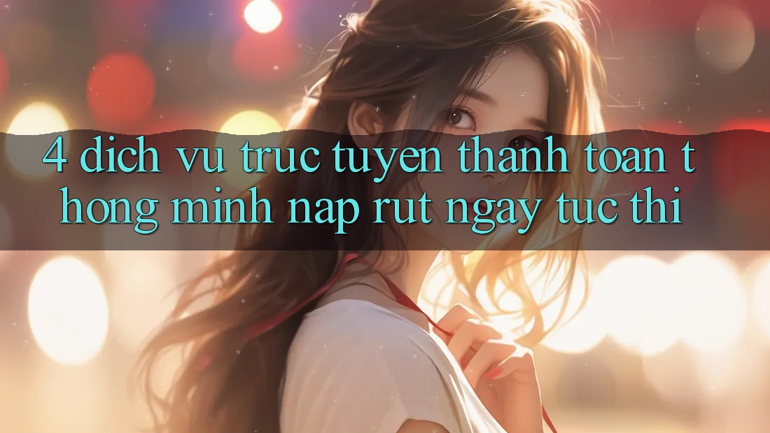 4. Dịch vụ trực tuyến thanh toán thông minh, nạp rút ngay tức thì