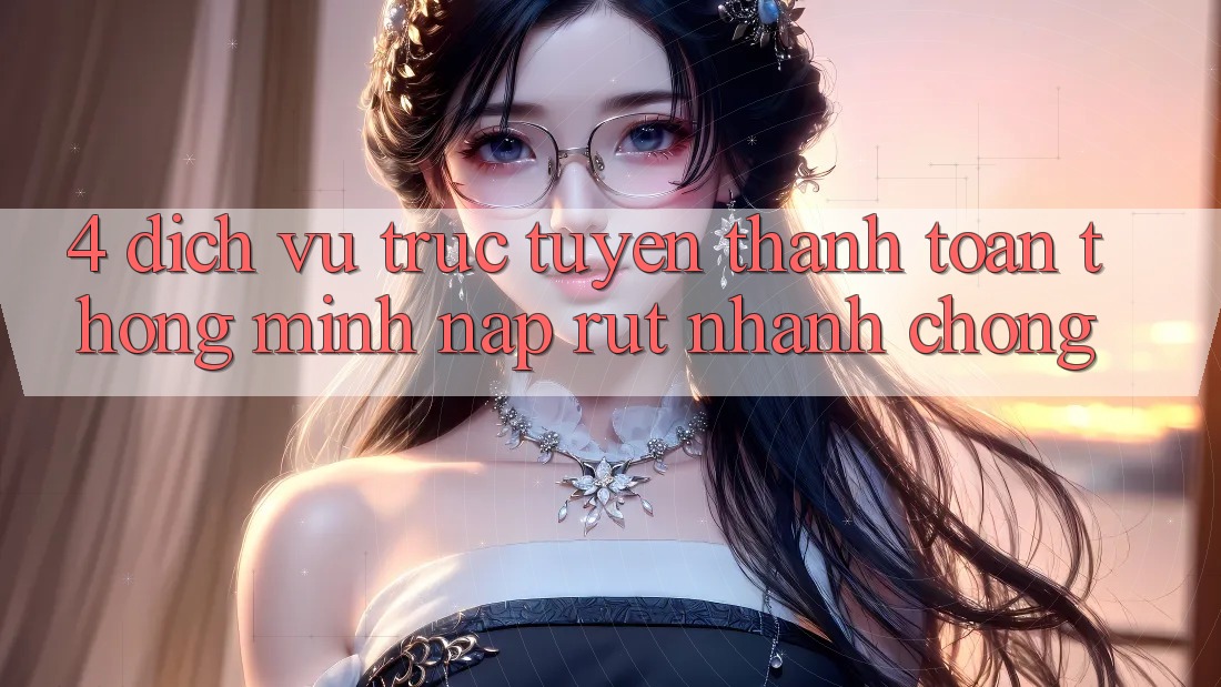 4. Dịch vụ trực tuyến thanh toán thông minh, nạp rút nhanh chóng