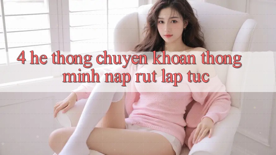 4. Hệ thống chuyển khoản thông minh, nạp rút lập tức 4. Hệ thống chuyển khoản thông minh, nạp rút lập tức