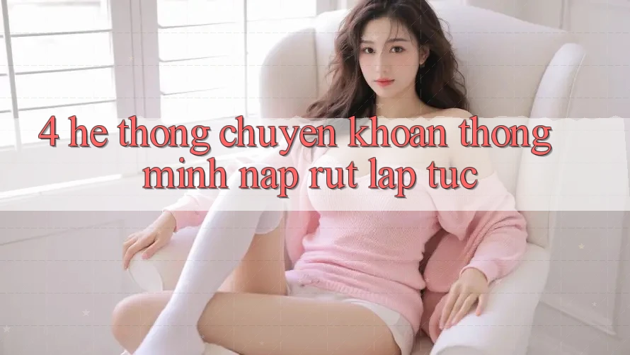 4. Hệ thống chuyển khoản thông minh, nạp rút lập tức