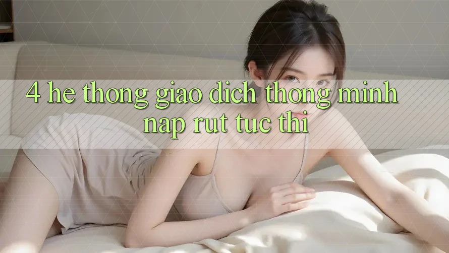 4. Hệ thống giao dịch thông minh, nạp rút tức thì