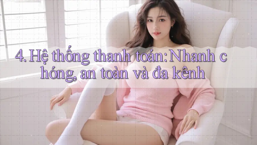 4. Hệ thống thanh toán: Nhanh chóng, an toàn và đa kênh 4. Hệ thống thanh toán: Nhanh chóng, an toàn và đa kênh