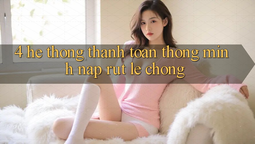 4. Hệ thống thanh toán thông minh, nạp rút lẹ chóng 4. Hệ thống thanh toán thông minh, nạp rút lẹ chóng