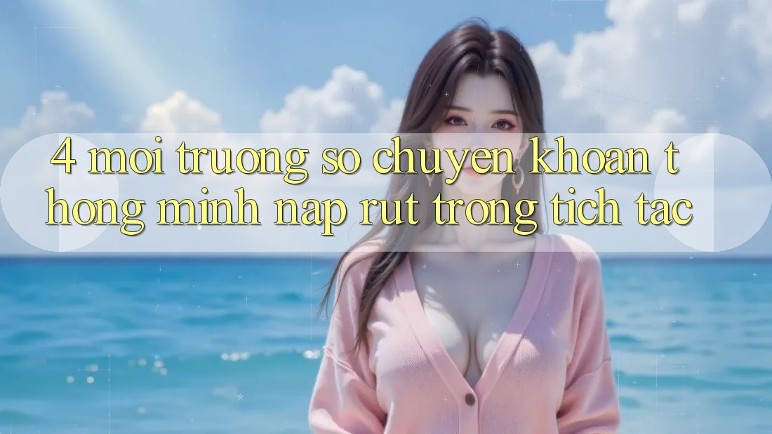 4. Môi trường số chuyển khoản thông minh, nạp rút trong tích tắc 4. Môi trường số chuyển khoản thông minh, nạp rút trong tích tắc