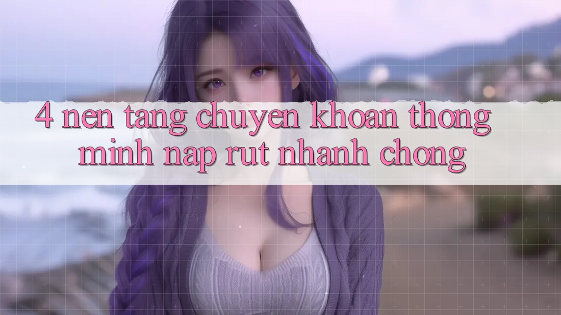 4. Nền tảng chuyển khoản thông minh, nạp rút nhanh chóng