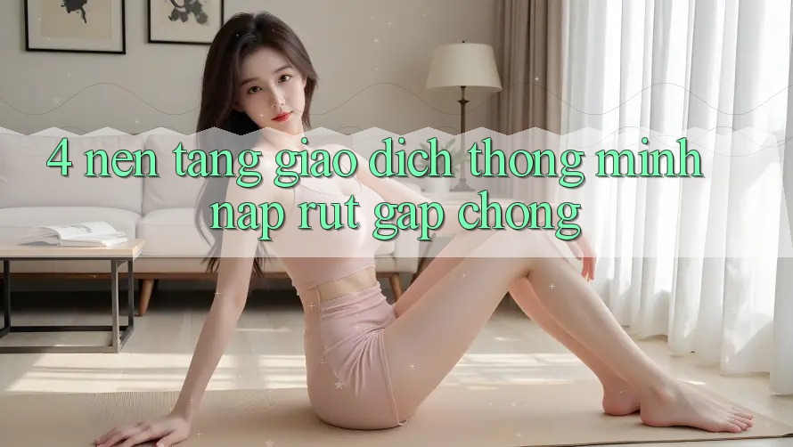 4. Nền tảng giao dịch thông minh, nạp rút gấp chóng 4. Nền tảng giao dịch thông minh, nạp rút gấp chóng