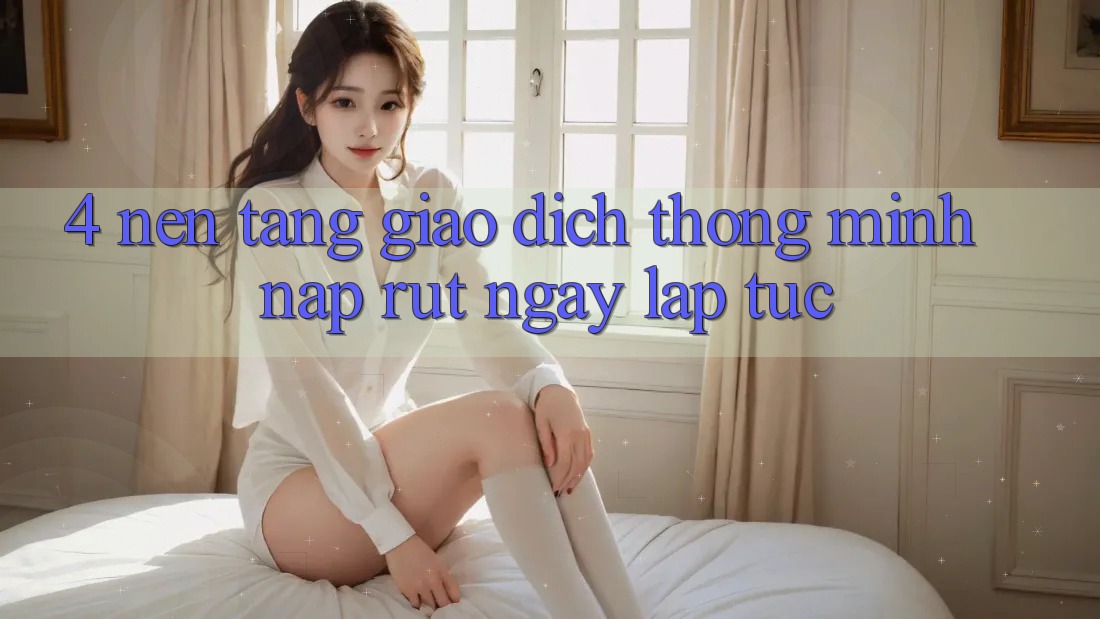 4. Nền tảng giao dịch thông minh, nạp rút ngay lập tức