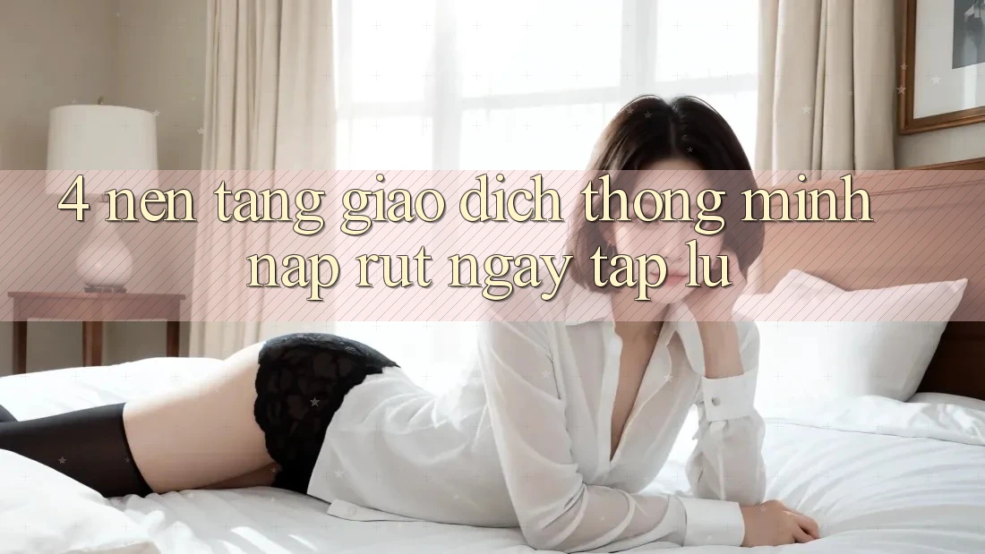 4. Nền tảng giao dịch thông minh, nạp rút ngay tắp lự