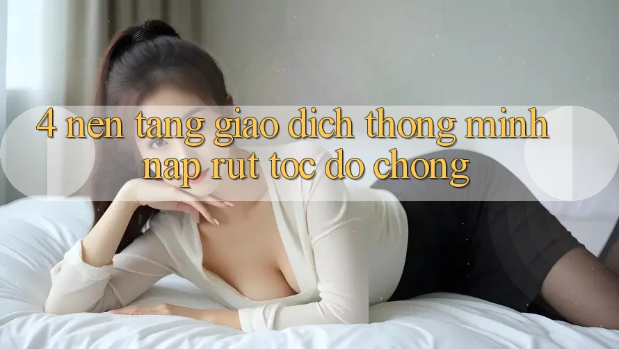 4. Nền tảng giao dịch thông minh, nạp rút tốc độ chóng