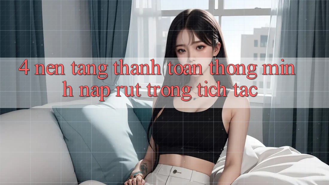 4. Nền tảng thanh toán thông minh, nạp rút trong tích tắc