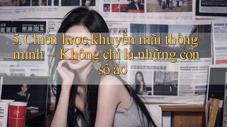 5. Chiến lược khuyến mãi thông minh – Không chỉ là những con số ảo 5. Chiến lược khuyến mãi thông minh – Không chỉ là những con số ảo
