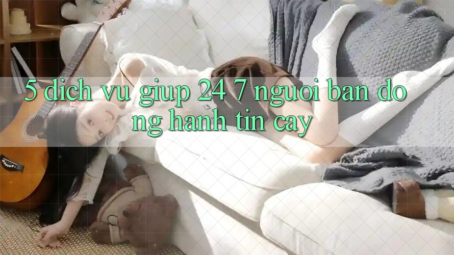 5. Dịch vụ giúp 24/7: Người bạn đồng hành tin cậy 5. Dịch vụ giúp 24/7: Người bạn đồng hành tin cậy