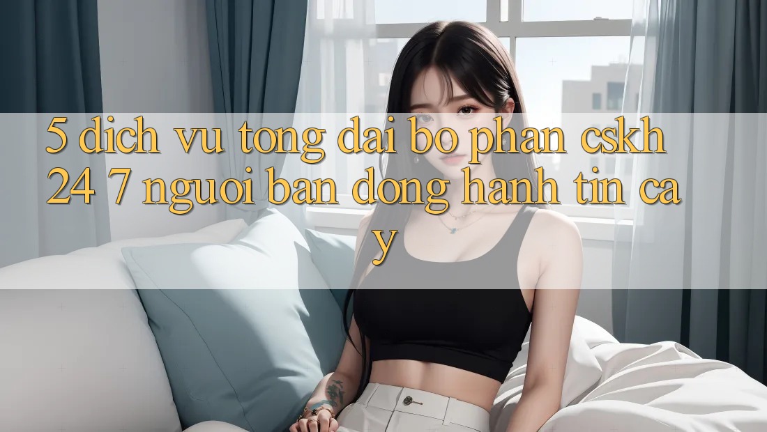 5. Dịch vụ tổng đài bộ phận CSKH 24/7: Người bạn đồng hành tin cậy 5. Dịch vụ tổng đài bộ phận CSKH 24/7: Người bạn đồng hành tin cậy