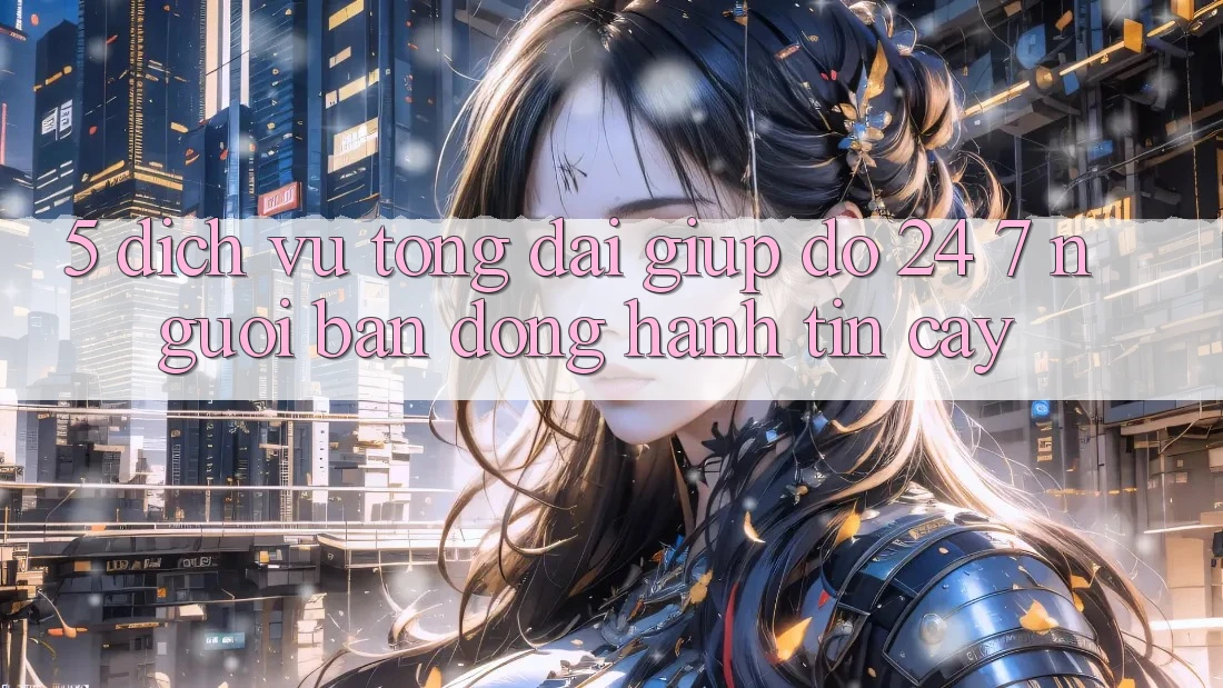 5. Dịch vụ tổng đài giúp đỡ 24/7: Người bạn đồng hành tin cậy