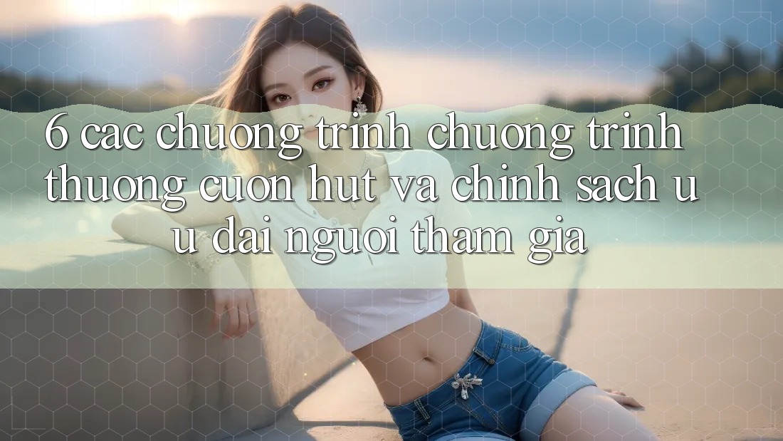 6. Các chương trình chương trình thưởng cuốn hút và chính sách ưu đãi người tham gia